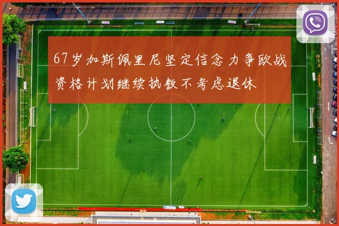 67岁加斯佩里尼坚定信念力争欧战资格计划继续执教不考虑退休