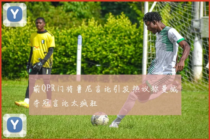 前QPR门将鲁尼言论引发热议称曼城夺冠言论太疯狂