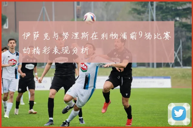 伊萨克与努涅斯在利物浦前9场比赛的精彩表现分析