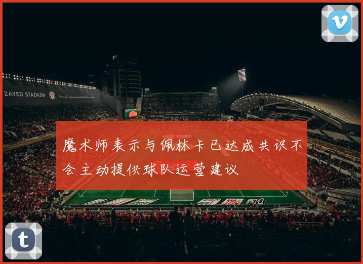 魔术师表示与佩林卡已达成共识不会主动提供球队运营建议