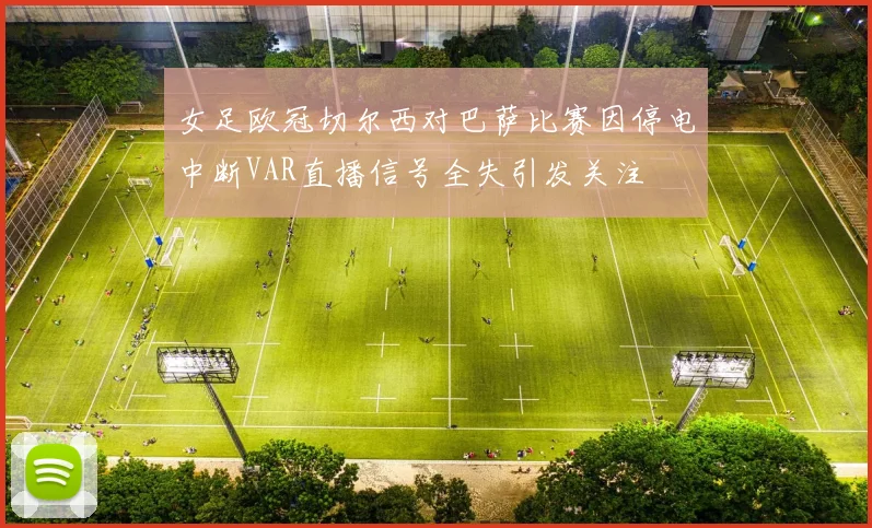 女足欧冠切尔西对巴萨比赛因停电中断VAR直播信号全失引发关注
