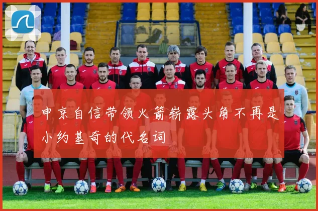 申京自信带领火箭崭露头角不再是小约基奇的代名词