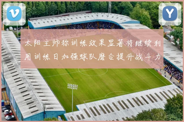 太阳主帅称训练效果显著将继续利用训练日加强球队磨合提升战斗力
