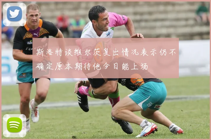 斯洛特谈维尔茨复出情况表示仍不确定原本期待他今日能上场
