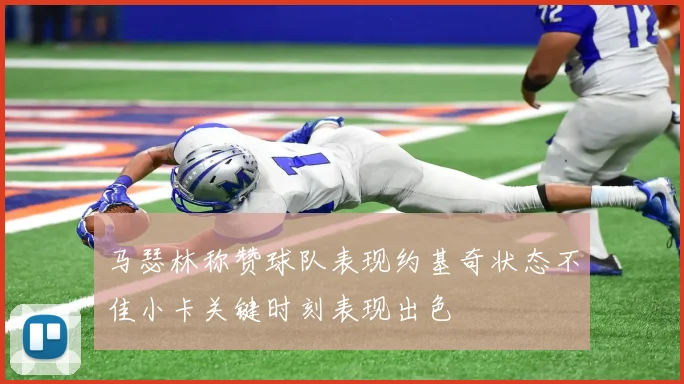 马瑟林称赞球队表现约基奇状态不佳小卡关键时刻表现出色