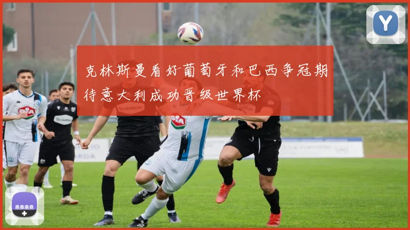 克林斯曼看好葡萄牙和巴西争冠期待意大利成功晋级世界杯