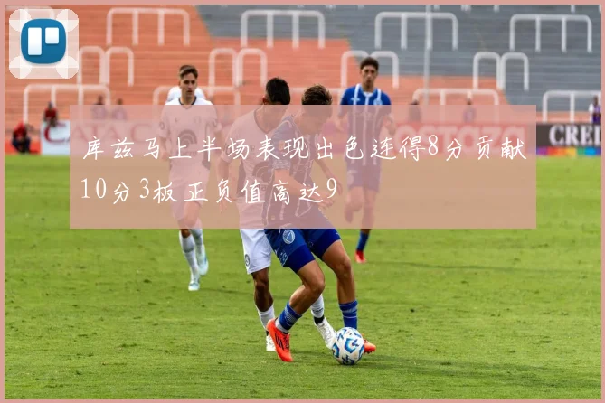 库兹马上半场表现出色连得8分贡献10分3板正负值高达9