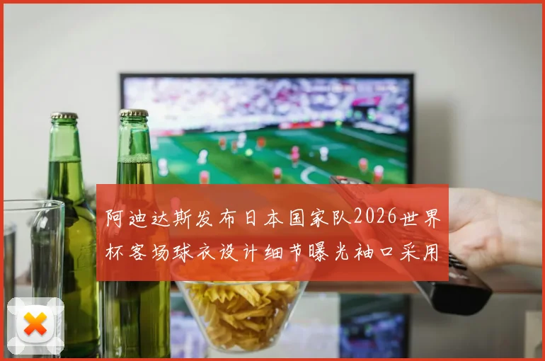 阿迪达斯发布日本国家队2026世界杯客场球衣设计细节曝光袖口采用纯黑风格