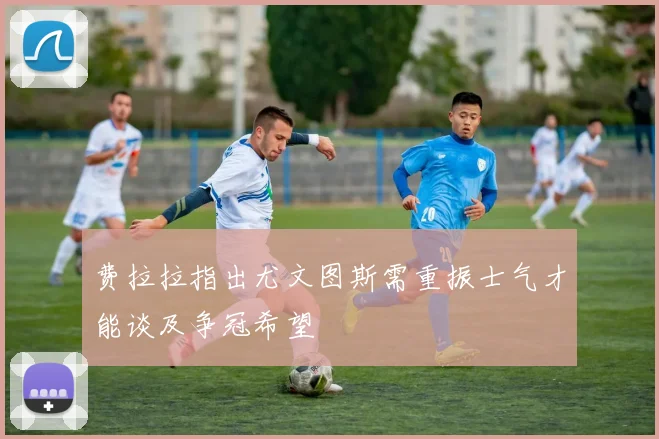 费拉拉指出尤文图斯需重振士气才能谈及争冠希望