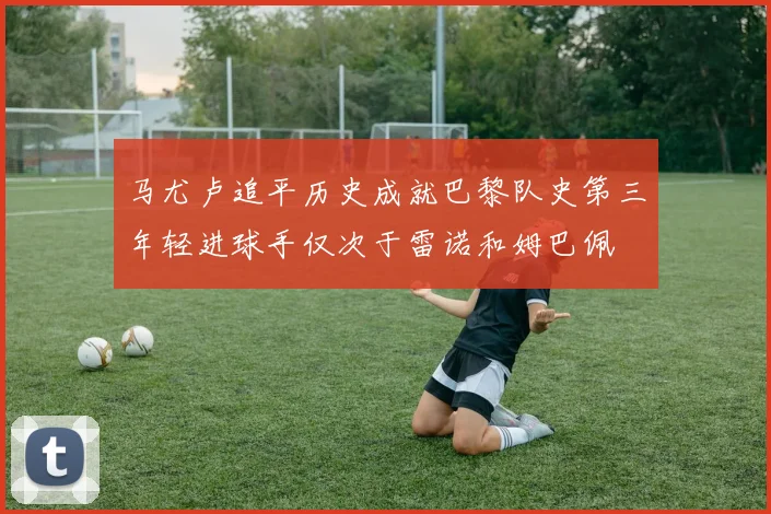 马尤卢追平历史成就巴黎队史第三年轻进球手仅次于雷诺和姆巴佩