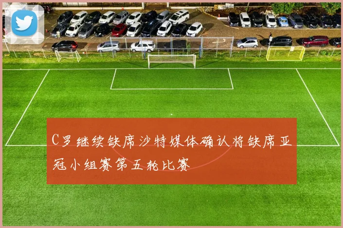 C罗继续缺席沙特媒体确认将缺席亚冠小组赛第五轮比赛