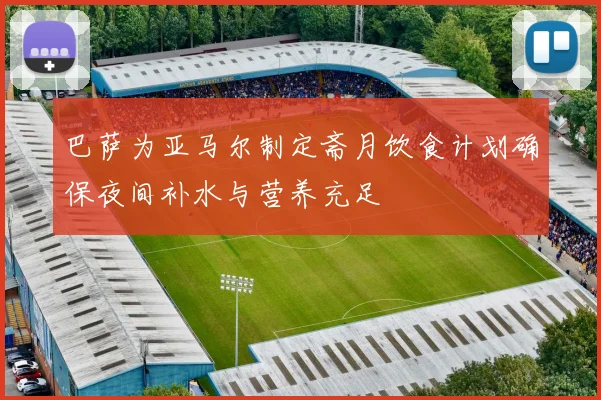 巴萨为亚马尔制定斋月饮食计划确保夜间补水与营养充足