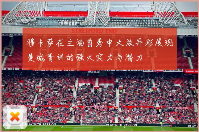 穆卡萨在主场首秀中大放异彩展现曼城青训的强大实力与潜力