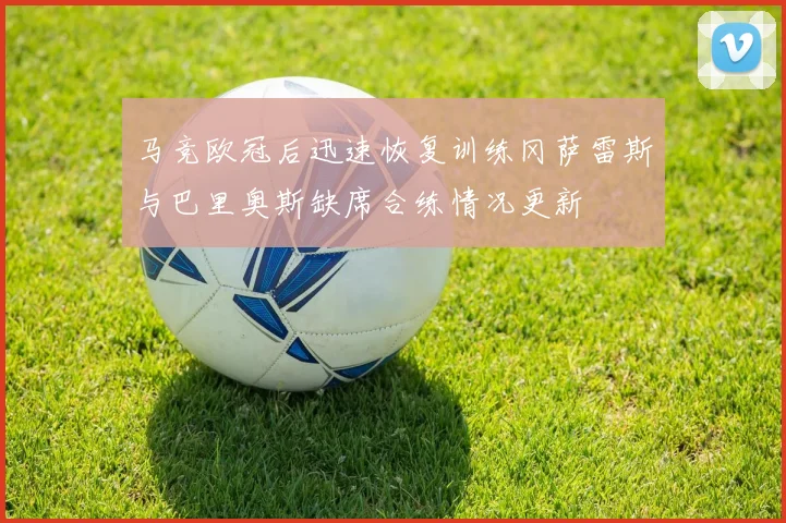 马竞欧冠后迅速恢复训练冈萨雷斯与巴里奥斯缺席合练情况更新