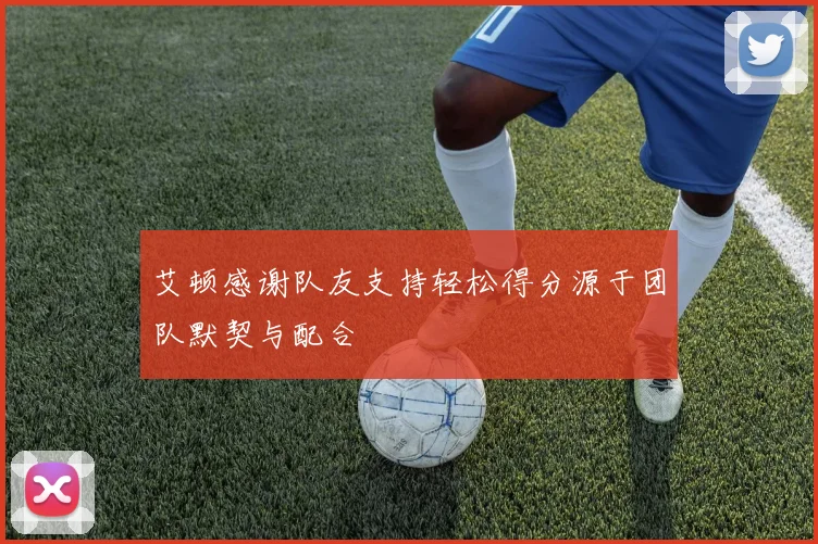 艾顿感谢队友支持轻松得分源于团队默契与配合