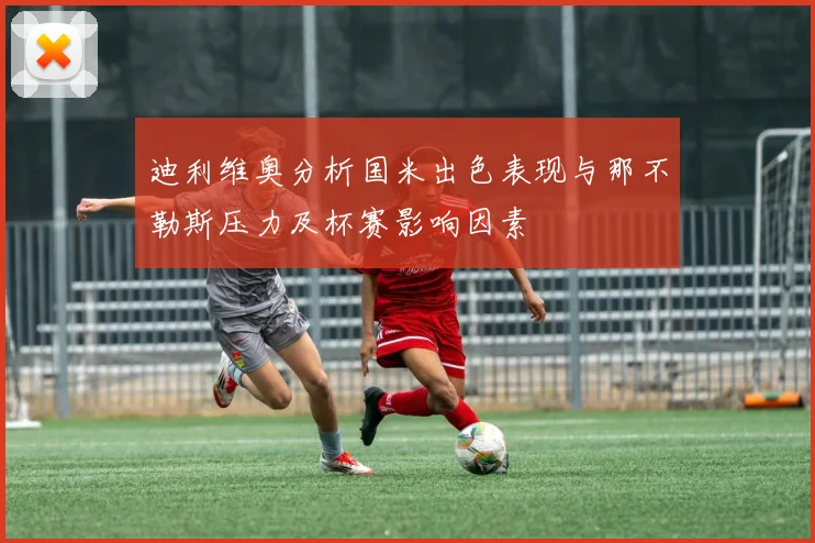 迪利维奥分析国米出色表现与那不勒斯压力及杯赛影响因素