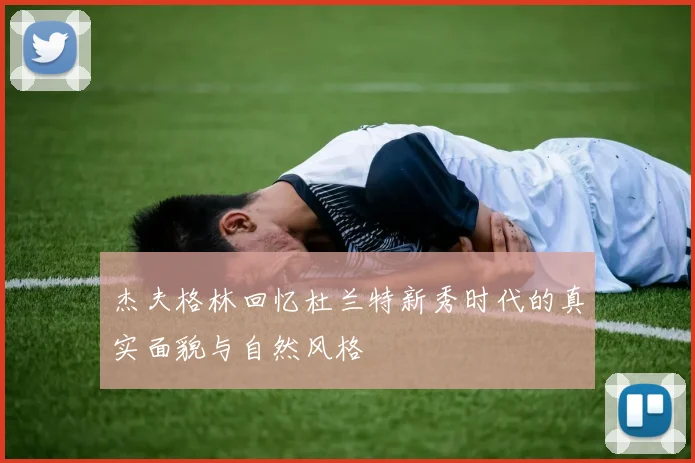杰夫格林回忆杜兰特新秀时代的真实面貌与自然风格