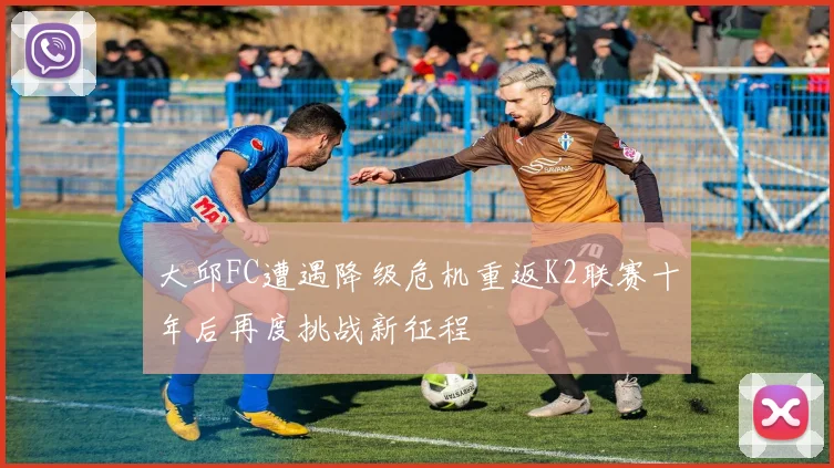 大邱FC遭遇降级危机重返K2联赛十年后再度挑战新征程