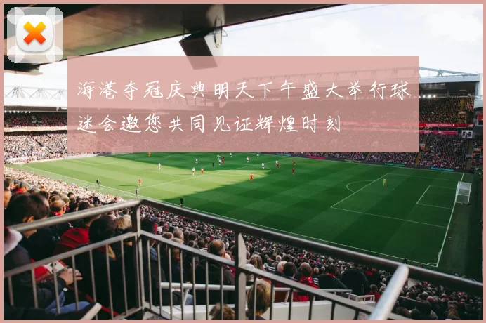 海港夺冠庆典明天下午盛大举行球迷会邀您共同见证辉煌时刻