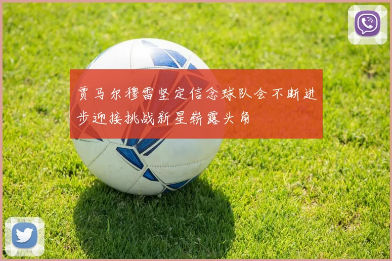 贾马尔穆雷坚定信念球队会不断进步迎接挑战新星崭露头角