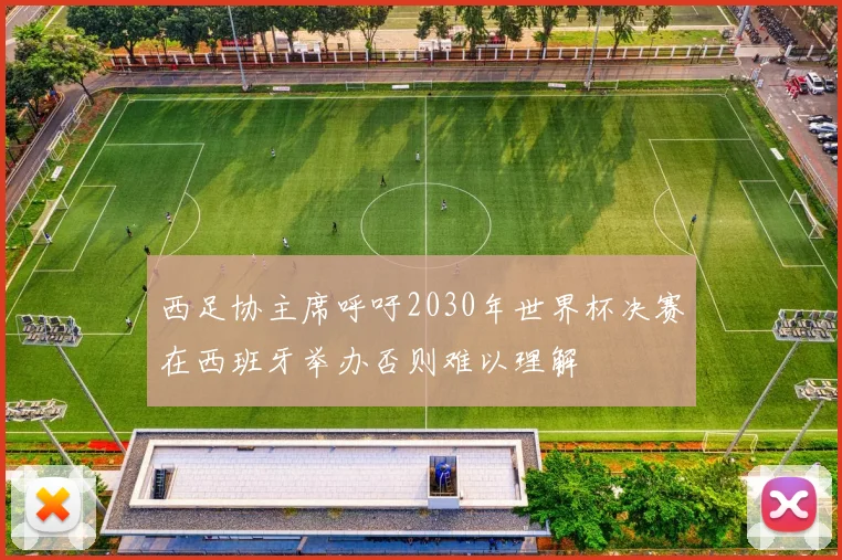西足协主席呼吁2030年世界杯决赛在西班牙举办否则难以理解