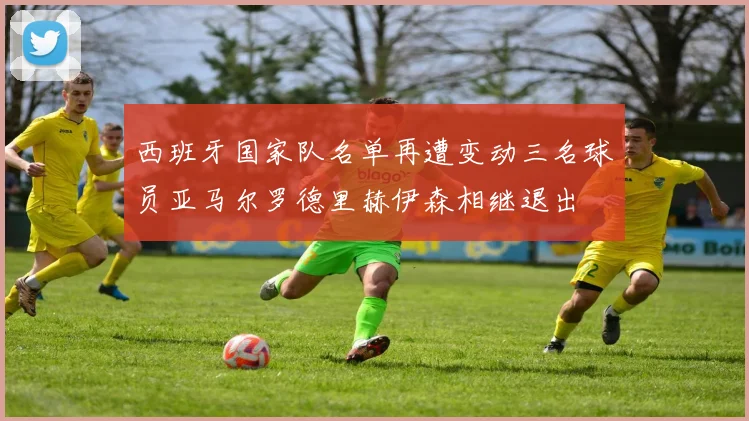 西班牙国家队名单再遭变动三名球员亚马尔罗德里赫伊森相继退出