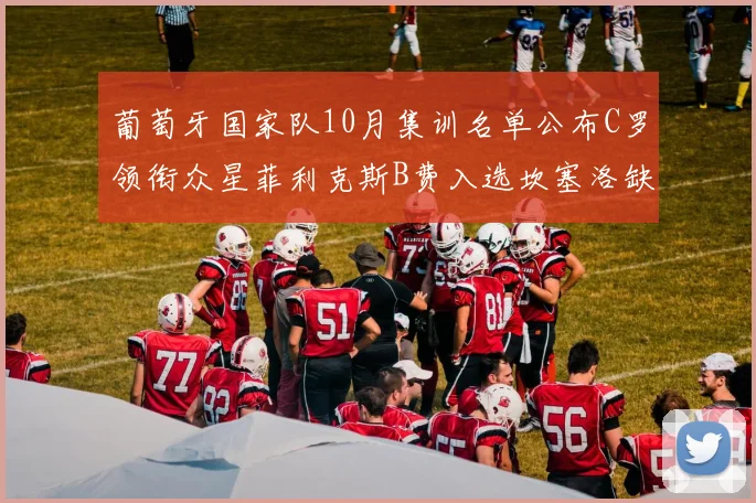 葡萄牙国家队10月集训名单公布C罗领衔众星菲利克斯B费入选坎塞洛缺席