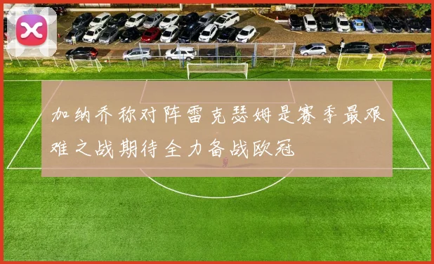 加纳乔称对阵雷克瑟姆是赛季最艰难之战期待全力备战欧冠