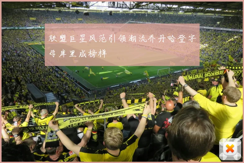 联盟巨星风范引领潮流乔丹哈登字母库里成榜样