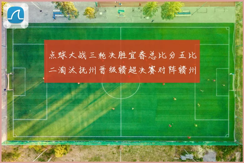 点球大战三轮决胜宜春总比分五比二淘汰抚州晋级赣超决赛对阵赣州