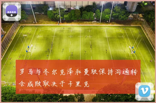 罗马与齐尔克泽和曼联保持沟通转会成败取决于卡里克