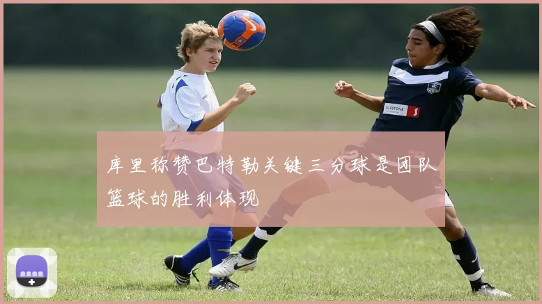 库里称赞巴特勒关键三分球是团队篮球的胜利体现