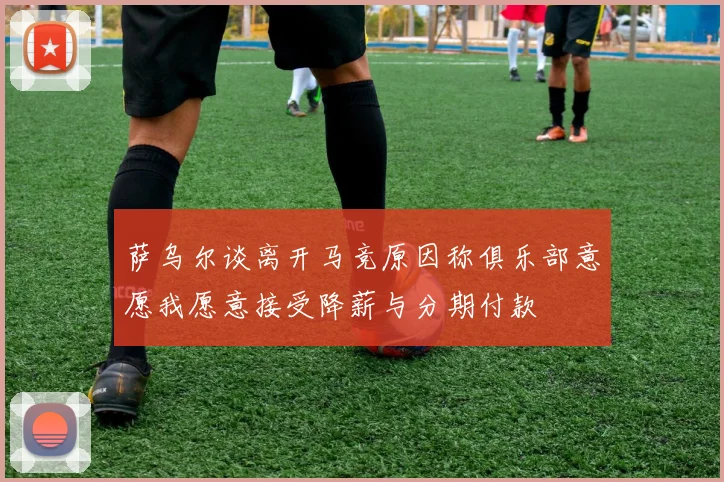 萨乌尔谈离开马竞原因称俱乐部意愿我愿意接受降薪与分期付款
