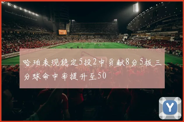 哈珀表现稳定5投2中贡献8分5板三分球命中率提升至50