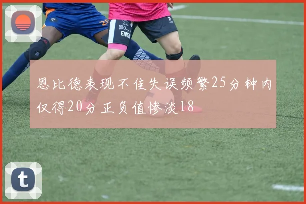 恩比德表现不佳失误频繁25分钟内仅得20分正负值惨淡18