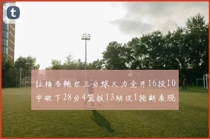 拉梅洛鲍尔三分球火力全开16投10中砍下28分4篮板13助攻1抢断表现惊艳