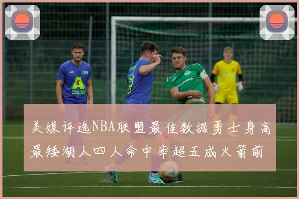 美媒评选NBA联盟最佳数据勇士身高最矮湖人四人命中率超五成火箭前场篮板率显优势