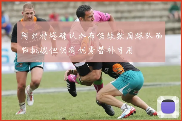 阿尔特塔确认加布伤缺数周球队面临挑战但仍有优秀替补可用
